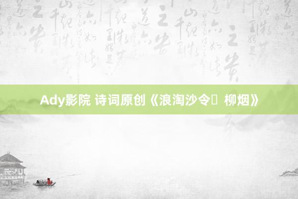 Ady影院 诗词原创《浪淘沙令・柳烟》