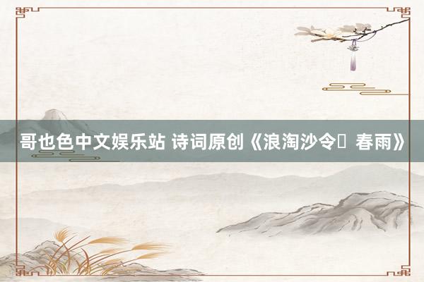 哥也色中文娱乐站 诗词原创《浪淘沙令・春雨》