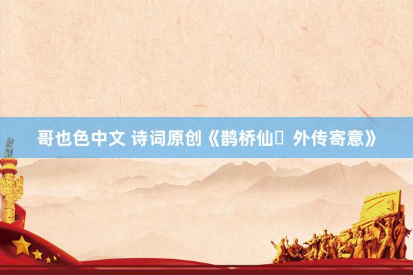 哥也色中文 诗词原创《鹊桥仙・外传寄意》