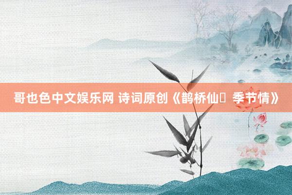 哥也色中文娱乐网 诗词原创《鹊桥仙・季节情》
