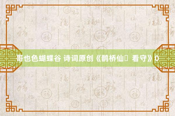 哥也色蝴蝶谷 诗词原创《鹊桥仙・看守》0
