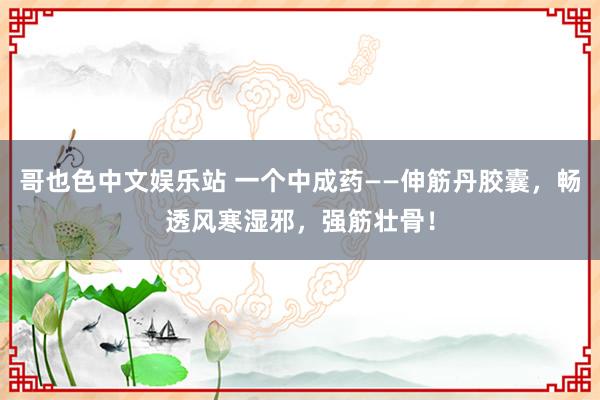 哥也色中文娱乐站 一个中成药——伸筋丹胶囊，畅透风寒湿邪，强筋壮骨！