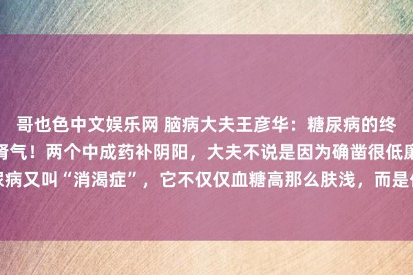 哥也色中文娱乐网 脑病大夫王彦华:糖尿病的终点不是降血糖,而是补肾气!两个中成药补阴阳,大夫不说是因为确凿很低廉在中医眼里,糖尿病又叫“消渴症”,它不仅仅血糖高那么肤浅,而是体格阴阳均衡出了问题,很是是和脾肾的功...