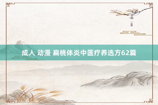 成人 动漫 扁桃体炎中医疗养选方62篇