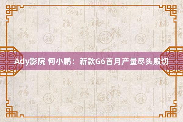 Ady影院 何小鹏：新款G6首月产量尽头殷切
