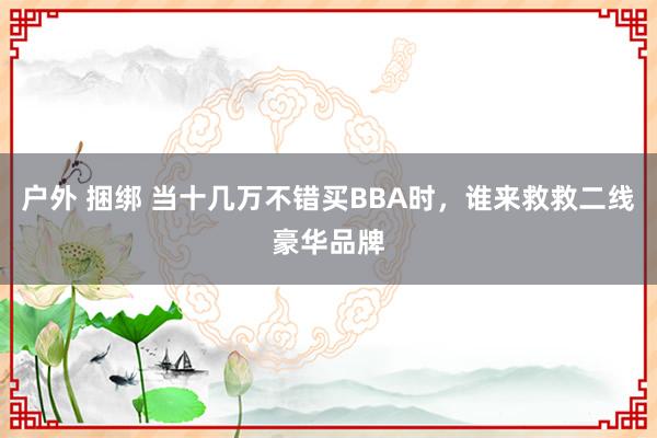 户外 捆绑 当十几万不错买BBA时，谁来救救二线豪华品牌