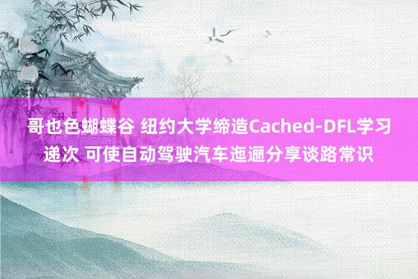 哥也色蝴蝶谷 纽约大学缔造Cached-DFL学习递次 可使自动驾驶汽车迤逦分享谈路常识